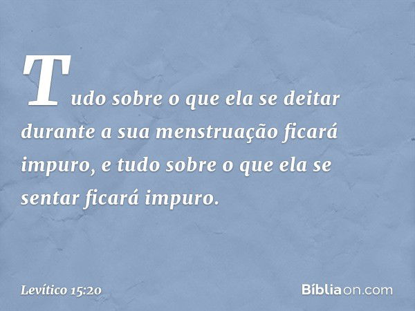 "Tudo sobre o que ela se deitar durante a sua menstruação ficará impuro, e tudo sobre o que ela se sentar ficará impuro. -- Levítico 15:20