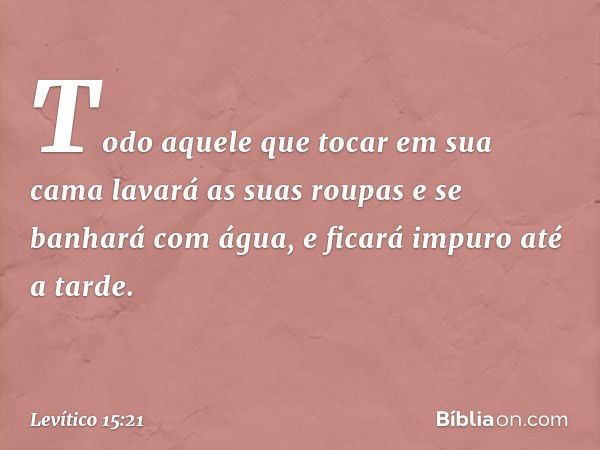 Todo aquele que tocar em sua cama lavará as suas roupas e se banhará com água, e ficará impuro até a tar­de. -- Levítico 15:21