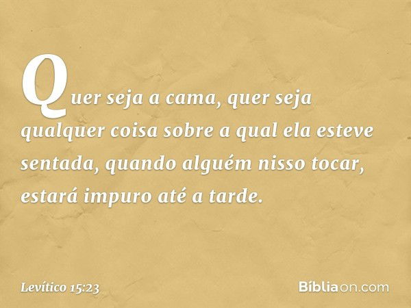 Quer seja a cama, quer seja qualquer coisa sobre a qual ela esteve sentada, quando alguém nisso tocar, estará impuro até a tarde. -- Levítico 15:23