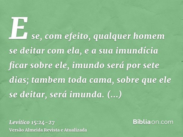 E se, com efeito, qualquer homem se deitar com ela, e a sua imundícia ficar sobre ele, imundo será por sete dias; tambem toda cama, sobre que ele se deitar, ser