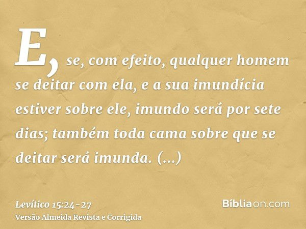 E, se, com efeito, qualquer homem se deitar com ela, e a sua imundícia estiver sobre ele, imundo será por sete dias; também toda cama sobre que se deitar será i