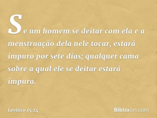 "Se um homem se deitar com ela e a menstruação dela nele tocar, estará impuro por sete dias; qualquer cama sobre a qual ele se deitar estará impura. -- Levítico