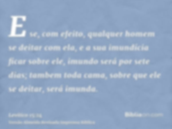 E se, com efeito, qualquer homem se deitar com ela, e a sua imundícia ficar sobre ele, imundo será por sete dias; tambem toda cama, sobre que ele se deitar, ser