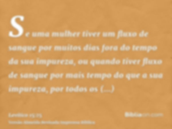 Se uma mulher tiver um fluxo de sangue por muitos dias fora do tempo da sua impureza, ou quando tiver fluxo de sangue por mais tempo do que a sua impureza, por 