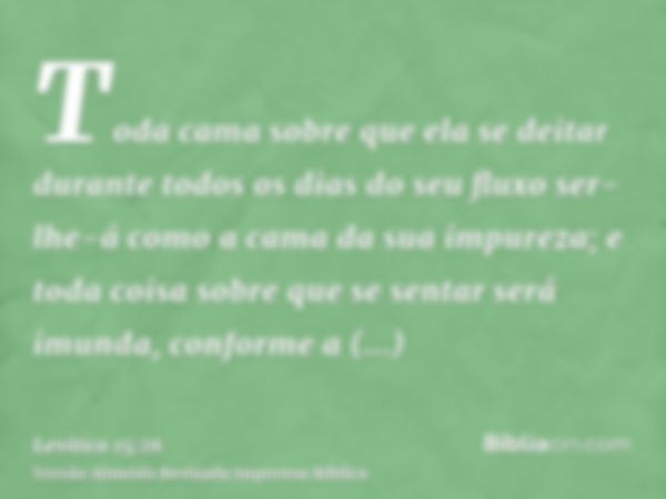 Toda cama sobre que ela se deitar durante todos os dias do seu fluxo ser-lhe-á como a cama da sua impureza; e toda coisa sobre que se sentar será imunda, confor