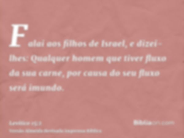 Falai aos filhos de Israel, e dizei-lhes: Qualquer homem que tiver fluxo da sua carne, por causa do seu fluxo será imundo.