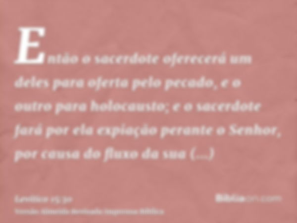 Então o sacerdote oferecerá um deles para oferta pelo pecado, e o outro para holocausto; e o sacerdote fará por ela expiação perante o Senhor, por causa do flux