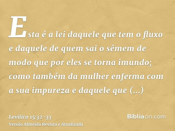 Esta é a lei daquele que tem o fluxo e daquele de quem sai o sêmem de modo que por eles se torna imundo;como também da mulher enferma com a sua impureza e daque