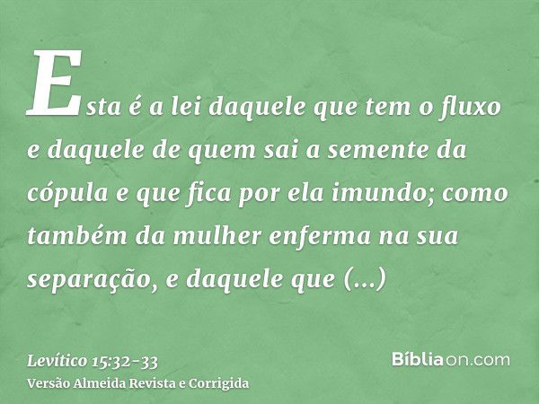 Esta é a lei daquele que tem o fluxo e daquele de quem sai a semente da cópula e que fica por ela imundo;como também da mulher enferma na sua separação, e daque