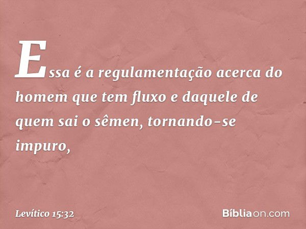 Essa é a regulamentação acerca do homem que tem fluxo e daquele de quem sai o sêmen, tornando-se impuro, -- Levítico 15:32