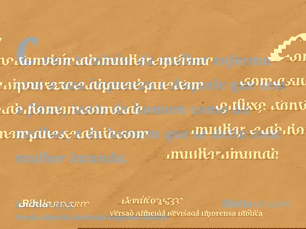 como também da mulher enferma com a sua impureza e daquele que tem o fluxo, tanto do homem como da mulher, e do homem que se deita com mulher imunda.