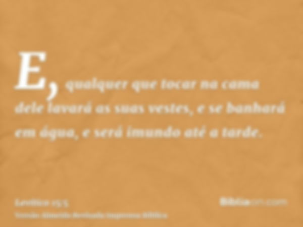 E, qualquer que tocar na cama dele lavará as suas vestes, e se banhará em água, e será imundo até a tarde.