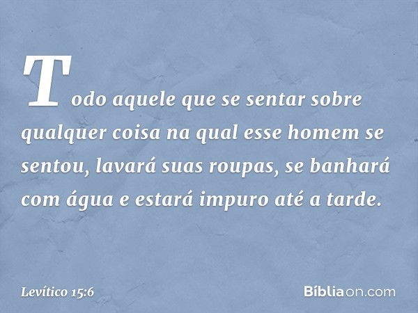 Todo aquele que se sentar sobre qualquer coisa na qual esse homem se sentou, lavará suas roupas, se ba­nhará com água e estará impuro até a tarde. -- Levítico 1