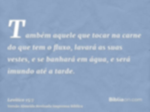 Também aquele que tocar na carne do que tem o fluxo, lavará as suas vestes, e se banhará em água, e será imundo até a tarde.