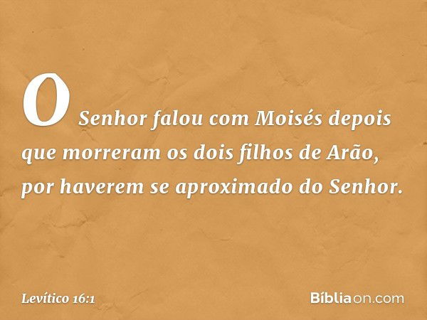 O Senhor falou com Moisés depois que morreram os dois filhos de Arão, por have­rem se aproximado do Senhor. -- Levítico 16:1