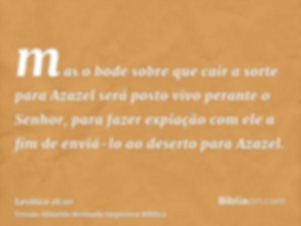 mas o bode sobre que cair a sorte para Azazel será posto vivo perante o Senhor, para fazer expiação com ele a fim de enviá-lo ao deserto para Azazel.