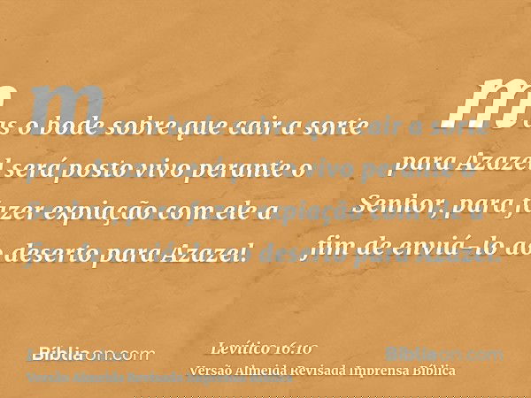 mas o bode sobre que cair a sorte para Azazel será posto vivo perante o Senhor, para fazer expiação com ele a fim de enviá-lo ao deserto para Azazel.