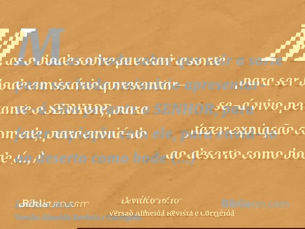 Mas o bode sobre que cair a sorte para ser bode emissário apresentar-se-á vivo perante o SENHOR, para fazer expiação com ele, para enviá-lo ao deserto como bode