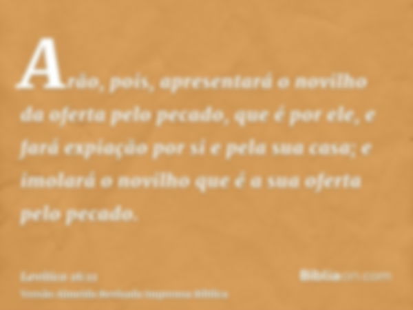 Arão, pois, apresentará o novilho da oferta pelo pecado, que é por ele, e fará expiação por si e pela sua casa; e imolará o novilho que é a sua oferta pelo peca