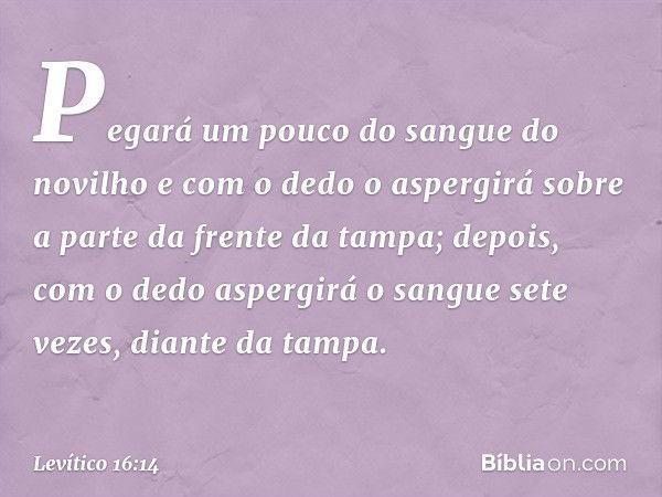 Pegará um pouco do sangue do novilho e com o dedo o aspergirá sobre a parte da frente da tampa; depois, com o dedo aspergirá o san­gue sete vezes, diante da tam