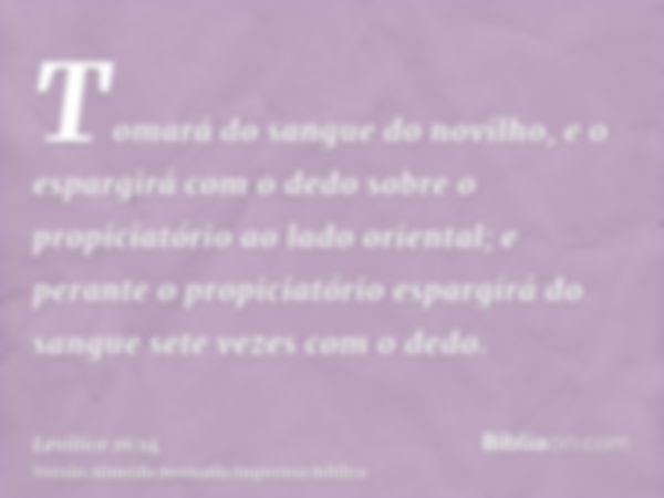 Tomará do sangue do novilho, e o espargirá com o dedo sobre o propiciatório ao lado oriental; e perante o propiciatório espargirá do sangue sete vezes com o ded