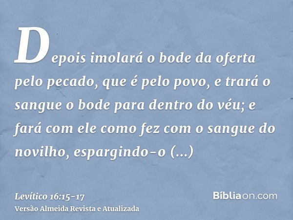 Depois imolará o bode da oferta pelo pecado, que é pelo povo, e trará o sangue o bode para dentro do véu; e fará com ele como fez com o sangue do novilho, espar