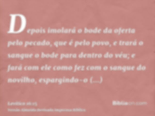 Depois imolará o bode da oferta pelo pecado, que é pelo povo, e trará o sangue o bode para dentro do véu; e fará com ele como fez com o sangue do novilho, espar