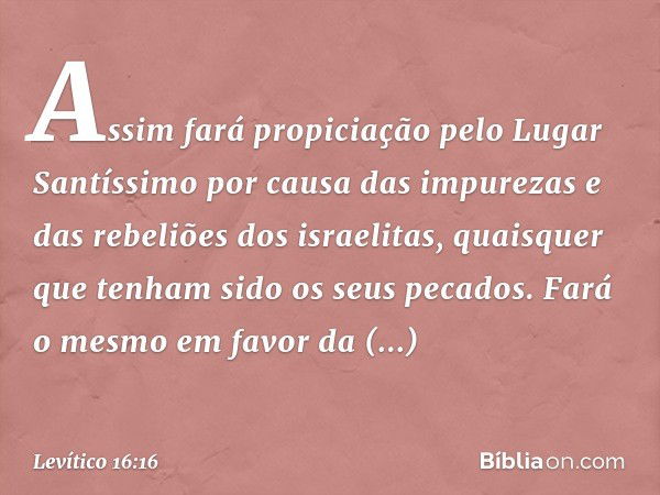 Assim fará propiciação pelo Lugar Santíssimo por causa das impu­rezas e das rebeliões dos israelitas, quaisquer que tenham sido os seus pecados. Fará o mesmo em