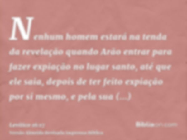 Nenhum homem estará na tenda da revelação quando Arão entrar para fazer expiação no lugar santo, até que ele saia, depois de ter feito expiação por si mesmo, e 