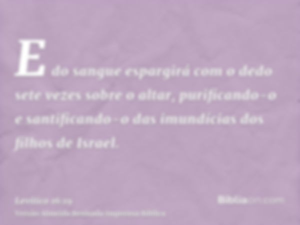 E do sangue espargirá com o dedo sete vezes sobre o altar, purificando-o e santificando-o das imundícias dos filhos de Israel.