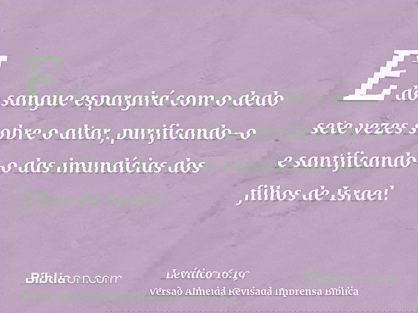 E do sangue espargirá com o dedo sete vezes sobre o altar, purificando-o e santificando-o das imundícias dos filhos de Israel.