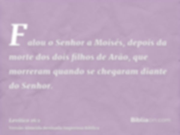 Falou o Senhor a Moisés, depois da morte dos dois filhos de Arão, que morreram quando se chegaram diante do Senhor.