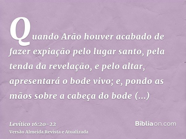 Quando Arão houver acabado de fazer expiação pelo lugar santo, pela tenda da revelação, e pelo altar, apresentará o bode vivo;e, pondo as mãos sobre a cabeça do