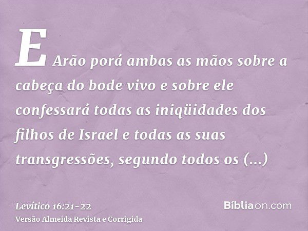 E Arão porá ambas as mãos sobre a cabeça do bode vivo e sobre ele confessará todas as iniqüidades dos filhos de Israel e todas as suas transgressões, segundo to