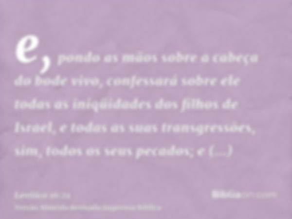 e, pondo as mãos sobre a cabeça do bode vivo, confessará sobre ele todas as iniqüidades dos filhos de Israel, e todas as suas transgressões, sim, todos os seus 