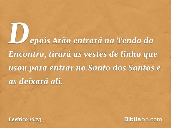 "Depois Arão entrará na Tenda do Encontro, tirará as vestes de linho que usou para entrar no Santo dos Santos e as deixará ali. -- Levítico 16:23