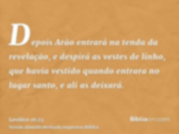 Depois Arão entrará na tenda da revelação, e despirá as vestes de linho, que havia vestido quando entrara no lugar santo, e ali as deixará.