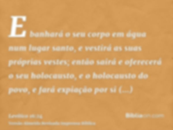 E banhará o seu corpo em água num lugar santo, e vestirá as suas próprias vestes; então sairá e oferecerá o seu holocausto, e o holocausto do povo, e fará expia