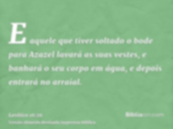 E aquele que tiver soltado o bode para Azazel lavará as suas vestes, e banhará o seu corpo em água, e depois entrará no arraial.