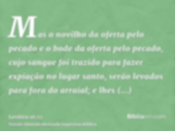 Mas o novilho da oferta pelo pecado e o bode da oferta pelo pecado, cujo sangue foi trazido para fazer expiação no lugar santo, serão levados para fora do arrai