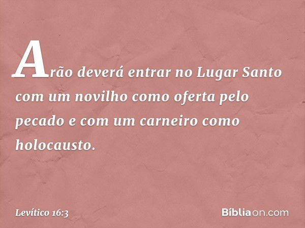 "Arão deverá entrar no Lugar Santo com um novilho como oferta pelo pecado e com um carneiro como holocausto. -- Levítico 16:3