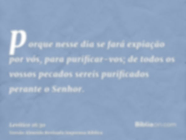 porque nesse dia se fará expiação por vós, para purificar-vos; de todos os vossos pecados sereis purificados perante o Senhor.