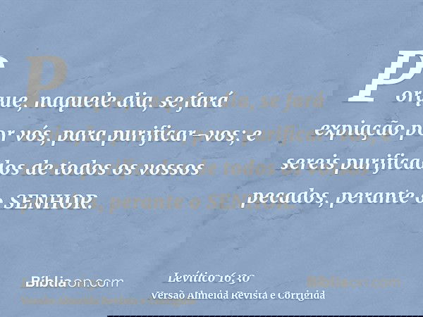 Porque, naquele dia, se fará expiação por vós, para purificar-vos; e sereis purificados de todos os vossos pecados, perante o SENHOR.