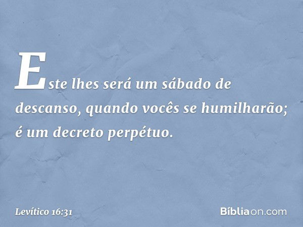 Este lhes será um sábado de descanso, quando vocês se humilha­rão; é um decreto perpétuo. -- Levítico 16:31