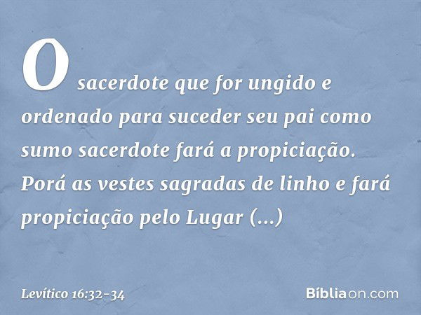 O sacerdote que for ungido e ordenado para suceder seu pai co­mo sumo sacerdote fará a propiciação. Porá as vestes sagradas de linho e fará propiciação pelo Lug