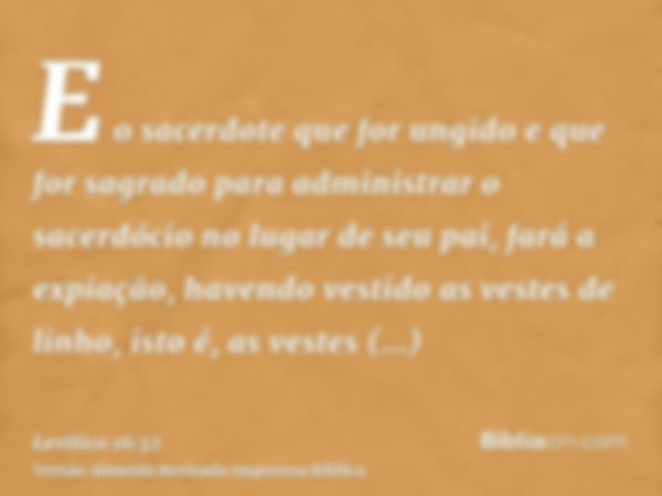 E o sacerdote que for ungido e que for sagrado para administrar o sacerdócio no lugar de seu pai, fará a expiação, havendo vestido as vestes de linho, isto é, a