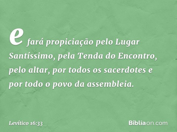 e fará propiciação pelo Lugar Santíssimo, pela Tenda do Encontro, pelo altar, por todos os sacerdotes e por todo o povo da assembleia. -- Levítico 16:33