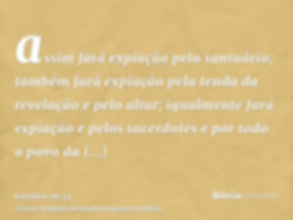 assim fará expiação pelo santuário; também fará expiação pela tenda da revelação e pelo altar; igualmente fará expiação e pelos sacerdotes e por todo o povo da 