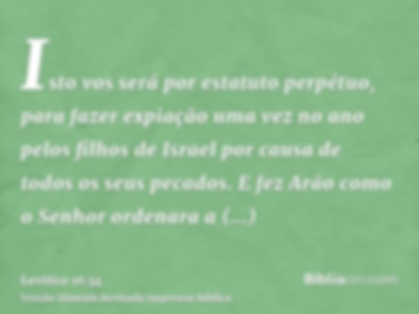 Isto vos será por estatuto perpétuo, para fazer expiação uma vez no ano pelos filhos de Israel por causa de todos os seus pecados. E fez Arão como o Senhor orde