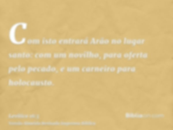 Com isto entrará Arão no lugar santo: com um novilho, para oferta pelo pecado, e um carneiro para holocausto.